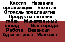 Кассир › Название организации ­ Бахетле › Отрасль предприятия ­ Продукты питания, табак › Минимальный оклад ­ 1 - Все города Работа » Вакансии   . Адыгея респ.,Майкоп г.